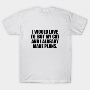 I would love to, but my cat and I already made plans T-Shirt